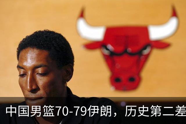 中国男篮70-79伊朗，历史第二差！球员评分：2人满分，其余均不合格
